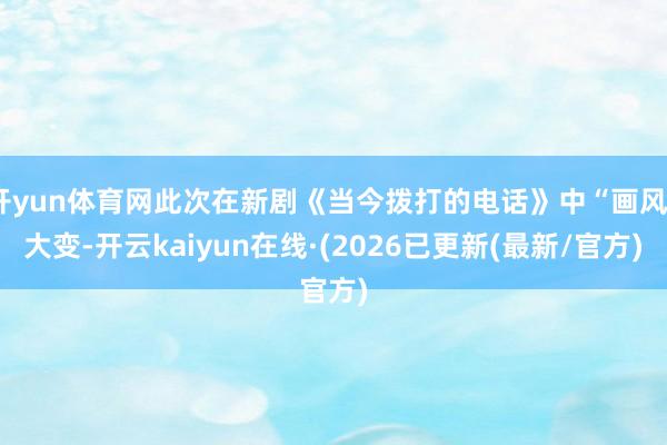 开yun体育网此次在新剧《当今拨打的电话》中“画风”大变-开云kaiyun在线·(2026已更新(最新/官方)