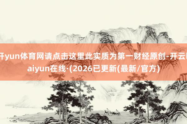 开yun体育网请点击这里此实质为第一财经原创-开云kaiyun在线·(2026已更新(最新/官方)