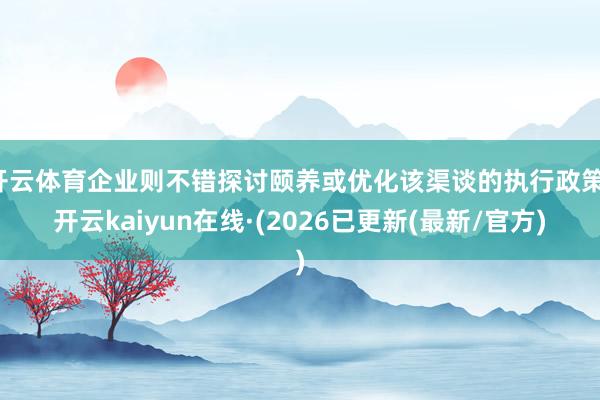 开云体育企业则不错探讨颐养或优化该渠谈的执行政策-开云kaiyun在线·(2026已更新(最新/官方)