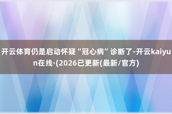 开云体育仍是启动怀疑“冠心病”诊断了-开云kaiyun在线·(2026已更新(最新/官方)