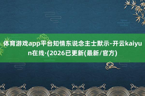 体育游戏app平台　　知情东说念主士默示-开云kaiyun在线·(2026已更新(最新/官方)