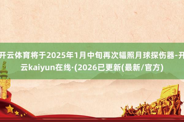 开云体育将于2025年1月中旬再次辐照月球探伤器-开云kaiyun在线·(2026已更新(最新/官方)