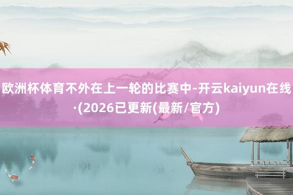 欧洲杯体育不外在上一轮的比赛中-开云kaiyun在线·(2026已更新(最新/官方)