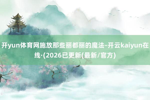 开yun体育网施放那些丽都丽的魔法-开云kaiyun在线·(2026已更新(最新/官方)