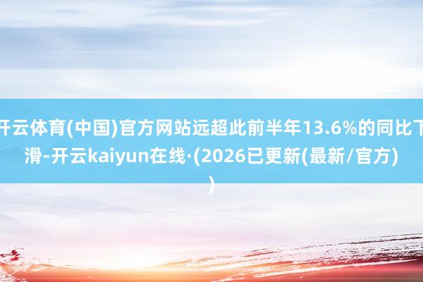开云体育(中国)官方网站远超此前半年13.6%的同比下滑-开云kaiyun在线·(2026已更新(最新/官方)