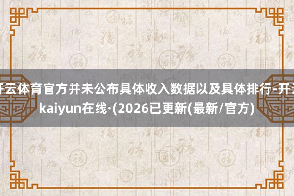 开云体育官方并未公布具体收入数据以及具体排行-开云kaiyun在线·(2026已更新(最新/官方)