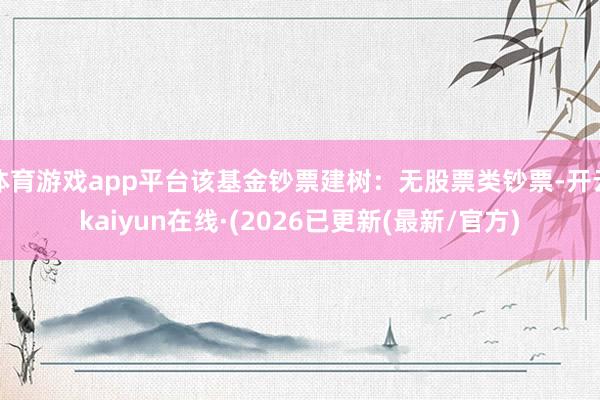 体育游戏app平台该基金钞票建树：无股票类钞票-开云kaiyun在线·(2026已更新(最新/官方)