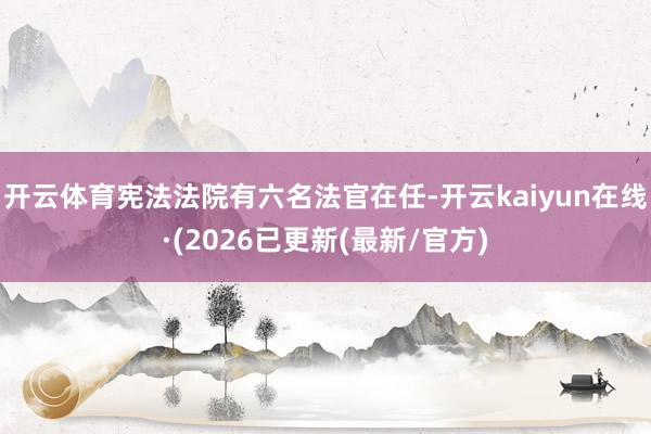 开云体育宪法法院有六名法官在任-开云kaiyun在线·(2026已更新(最新/官方)