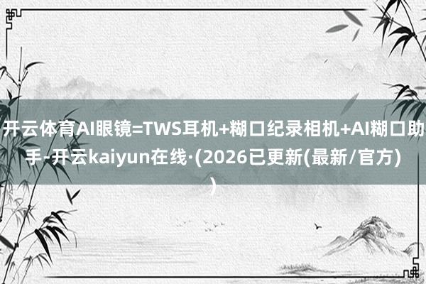 开云体育AI眼镜=TWS耳机+糊口纪录相机+AI糊口助手-开云kaiyun在线·(2026已更新(最新/官方)