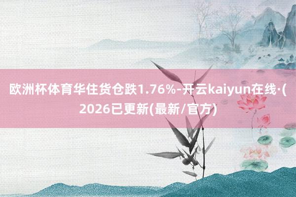 欧洲杯体育华住货仓跌1.76%-开云kaiyun在线·(2026已更新(最新/官方)
