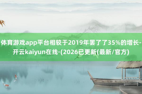 体育游戏app平台相较于2019年罢了了35%的增长-开云kaiyun在线·(2026已更新(最新/官方)