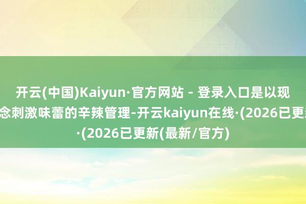 开云(中国)Kaiyun·官方网站 - 登录入口是以现时我荒谬念念念刺激味蕾的辛辣管理-开云kaiyun在线·(2026已更新(最新/官方)