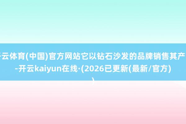 开云体育(中国)官方网站它以钻石沙发的品牌销售其产品-开云kaiyun在线·(2026已更新(最新/官方)