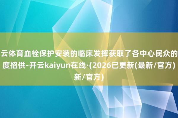 开云体育血栓保护安装的临床发挥获取了各中心民众的高度招供-开云kaiyun在线·(2026已更新(最新/官方)