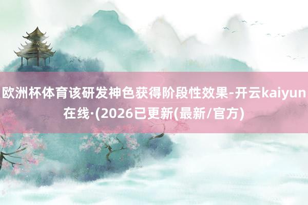 欧洲杯体育该研发神色获得阶段性效果-开云kaiyun在线·(2026已更新(最新/官方)