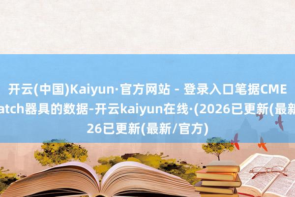 开云(中国)Kaiyun·官方网站 - 登录入口笔据CME FedWatch器具的数据-开云kaiyun在线·(2026已更新(最新/官方)