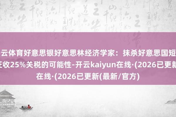 开云体育好意思银好意思林经济学家：抹杀好意思国短期内对墨西哥征收25%关税的可能性-开云kaiyun在线·(2026已更新(最新/官方)