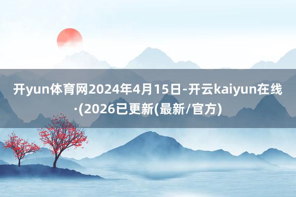 开yun体育网 2024年4月15日-开云kaiyun在线·(2026已更新(最新/官方)