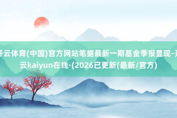 开云体育(中国)官方网站笔据最新一期基金季报显现-开云kaiyun在线·(2026已更新(最新/官方)