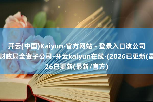开云(中国)Kaiyun·官方网站 - 登录入口该公司为绩溪县财政局全资子公司-开云kaiyun在线·(2026已更新(最新/官方)