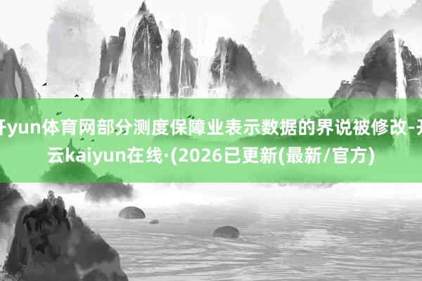 开yun体育网部分测度保障业表示数据的界说被修改-开云kaiyun在线·(2026已更新(最新/官方)
