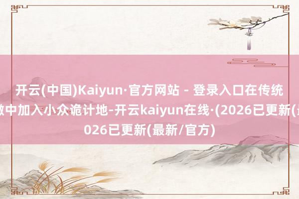 开云(中国)Kaiyun·官方网站 - 登录入口在传统入境游清澈中加入小众诡计地-开云kaiyun在线·(2026已更新(最新/官方)