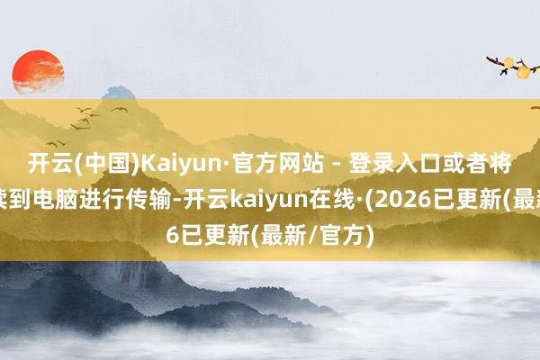 开云(中国)Kaiyun·官方网站 - 登录入口或者将手机继续到电脑进行传输-开云kaiyun在线·(2026已更新(最新/官方)