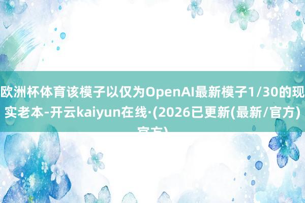 欧洲杯体育该模子以仅为OpenAI最新模子1/30的现实老本-开云kaiyun在线·(2026已更新(最新/官方)