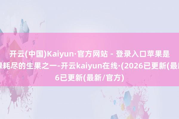 开云(中国)Kaiyun·官方网站 - 登录入口苹果是全国庸碌耗尽的生果之一-开云kaiyun在线·(2026已更新(最新/官方)