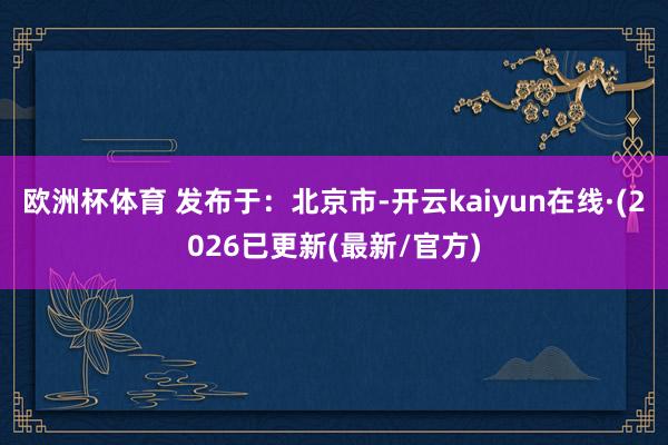 欧洲杯体育 发布于：北京市-开云kaiyun在线·(2026已更新(最新/官方)