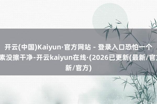 开云(中国)Kaiyun·官方网站 - 登录入口恐怕一个像素没擦干净-开云kaiyun在线·(2026已更新(最新/官方)