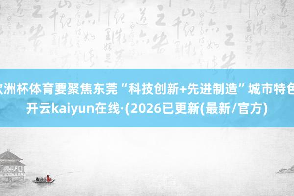 欧洲杯体育要聚焦东莞“科技创新+先进制造”城市特色-开云kaiyun在线·(2026已更新(最新/官方)