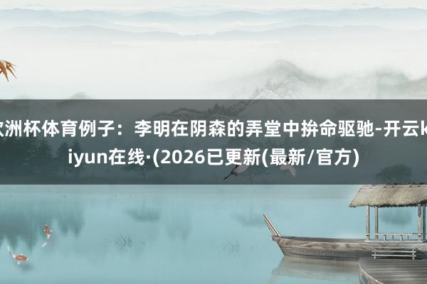 欧洲杯体育例子：李明在阴森的弄堂中拚命驱驰-开云kaiyun在线·(2026已更新(最新/官方)