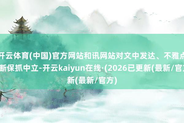 开云体育(中国)官方网站和讯网站对文中发达、不雅点判断保抓中立-开云kaiyun在线·(2026已更新(最新/官方)