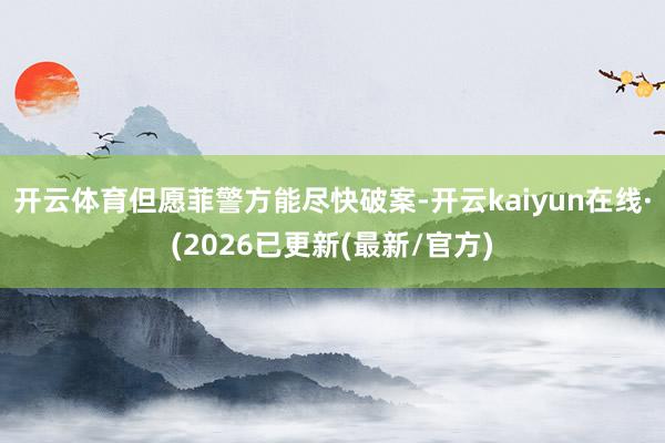 开云体育但愿菲警方能尽快破案-开云kaiyun在线·(2026已更新(最新/官方)