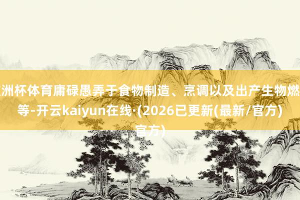 欧洲杯体育庸碌愚弄于食物制造、烹调以及出产生物燃料等-开云kaiyun在线·(2026已更新(最新/官方)