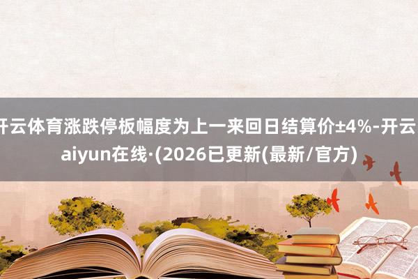 开云体育涨跌停板幅度为上一来回日结算价±4%-开云kaiyun在线·(2026已更新(最新/官方)