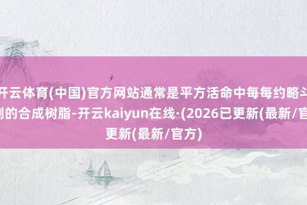 开云体育(中国)官方网站通常是平方活命中每每约略斗争到的合成树脂-开云kaiyun在线·(2026已更新(最新/官方)