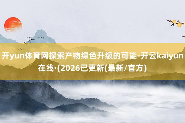 开yun体育网探索产物绿色升级的可能-开云kaiyun在线·(2026已更新(最新/官方)