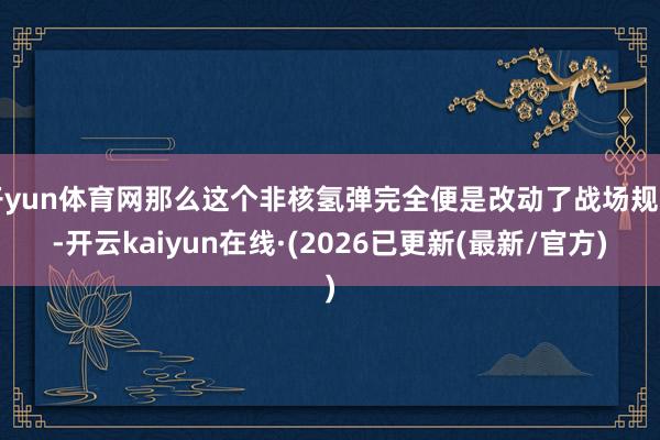 开yun体育网那么这个非核氢弹完全便是改动了战场规则-开云kaiyun在线·(2026已更新(最新/官方)