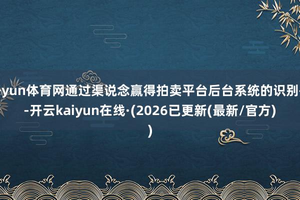 开yun体育网通过渠说念赢得拍卖平台后台系统的识别码-开云kaiyun在线·(2026已更新(最新/官方)