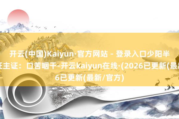 开云(中国)Kaiyun·官方网站 - 登录入口少阳半表半里证主证：口苦咽干-开云kaiyun在线·(2026已更新(最新/官方)