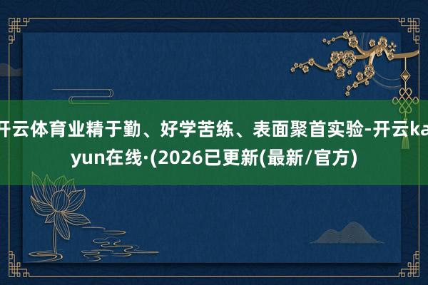 开云体育业精于勤、好学苦练、表面聚首实验-开云kaiyun在线·(2026已更新(最新/官方)