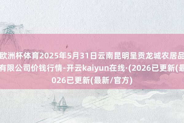 欧洲杯体育2025年5月31日云南昆明呈贡龙城农居品谋划股份有限公司价钱行情-开云kaiyun在线·(2026已更新(最新/官方)