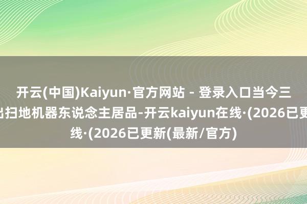 开云(中国)Kaiyun·官方网站 - 登录入口当今三星电子仍是推出扫地机器东说念主居品-开云kaiyun在线·(2026已更新(最新/官方)