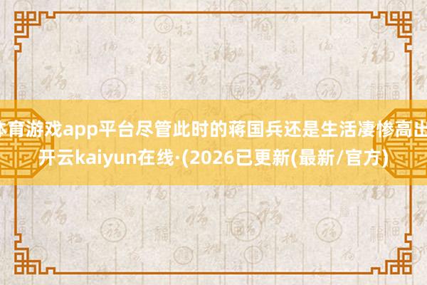 体育游戏app平台尽管此时的蒋国兵还是生活凄惨高出-开云kaiyun在线·(2026已更新(最新/官方)
