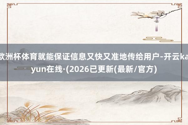 欧洲杯体育就能保证信息又快又准地传给用户-开云kaiyun在线·(2026已更新(最新/官方)
