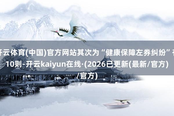 开云体育(中国)官方网站其次为“健康保障左券纠纷”有10则-开云kaiyun在线·(2026已更新(最新/官方)