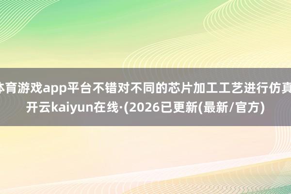 体育游戏app平台不错对不同的芯片加工工艺进行仿真-开云kaiyun在线·(2026已更新(最新/官方)