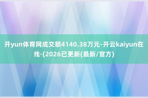 开yun体育网成交额4140.38万元-开云kaiyun在线·(2026已更新(最新/官方)